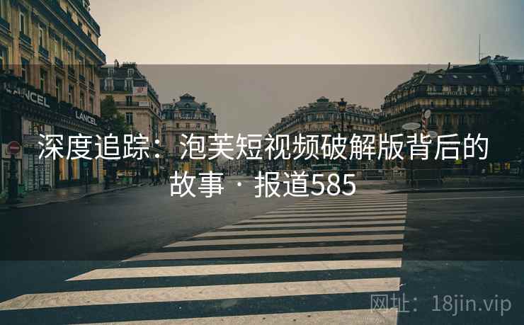 深度追踪:泡芙短视频破解版背后的故事 · 报道585