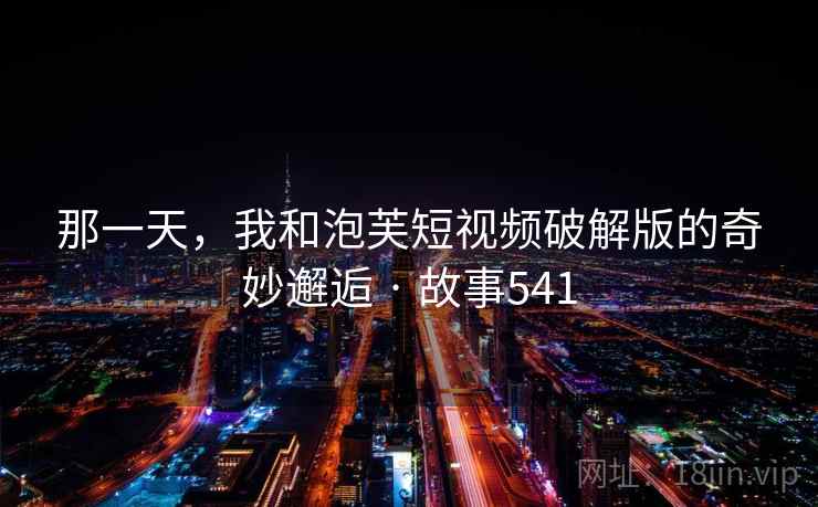 那一天，我和泡芙短视频破解版的奇妙邂逅 · 故事541