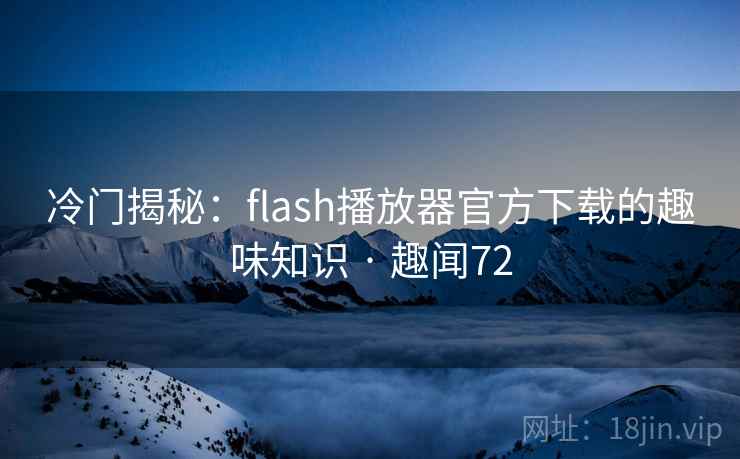 冷门揭秘：flash播放器官方下载的趣味知识 · 趣闻72  第2张