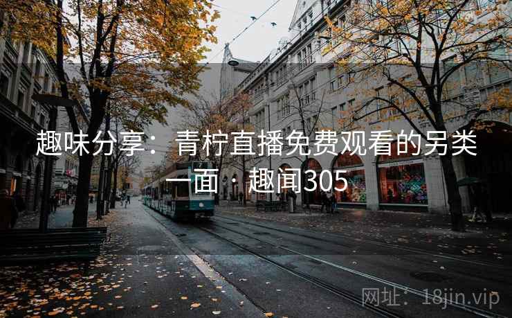 趣味分享：青柠直播免费观看的另类一面 · 趣闻305