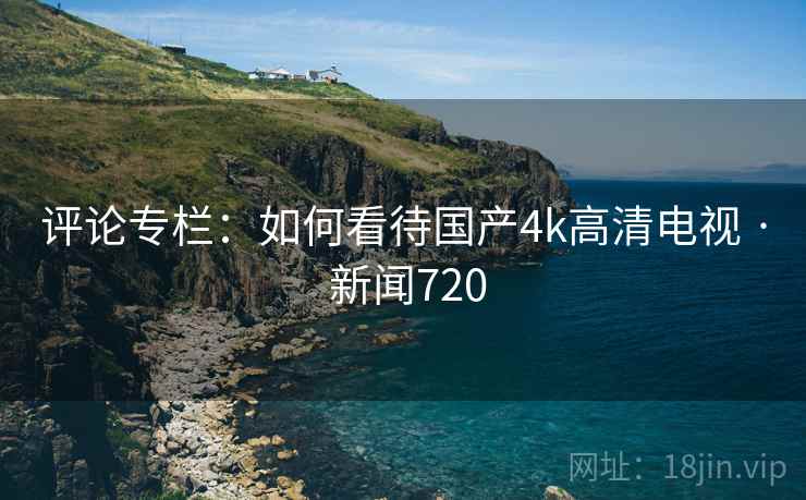 评论专栏：如何看待国产4k高清电视 · 新闻720