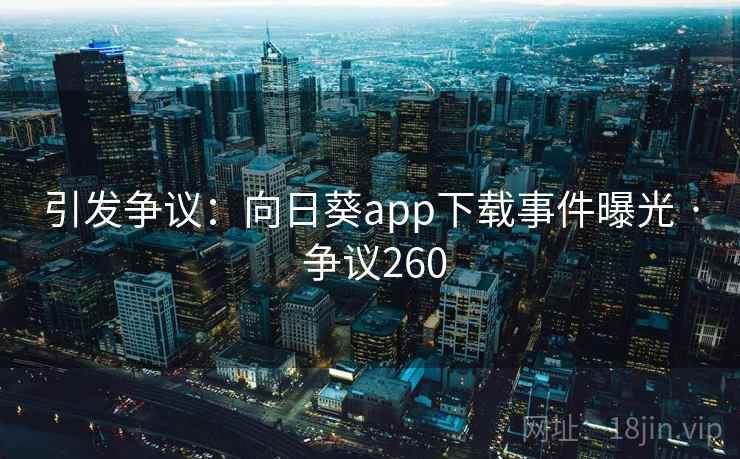 引发争议:向日葵app下载事件曝光 · 争议260