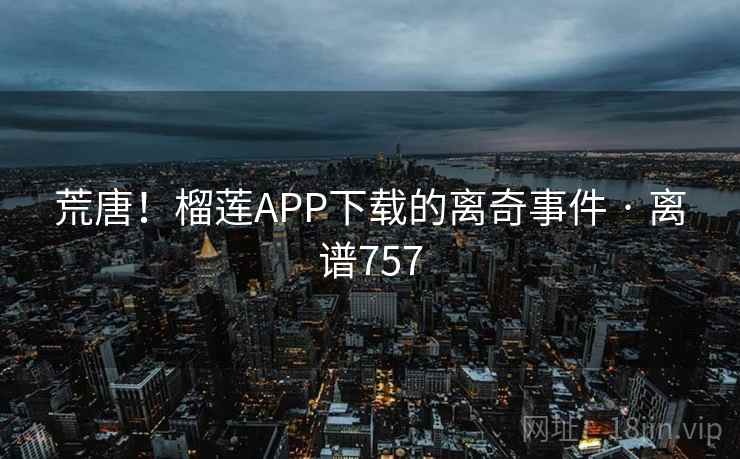 荒唐！榴莲APP下载的离奇事件 · 离谱757