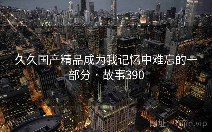 久久国产精品成为我记忆中难忘的一部分 · 故事390