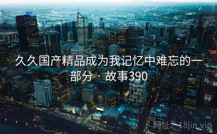 久久国产精品成为我记忆中难忘的一部分 · 故事390