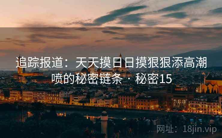 追踪报道：天天摸日日摸狠狠添高潮喷的秘密链条 · 秘密15