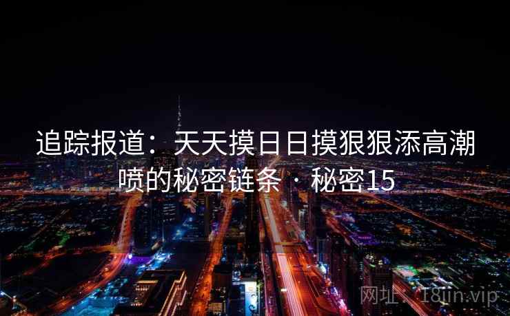 追踪报道：天天摸日日摸狠狠添高潮喷的秘密链条 · 秘密15