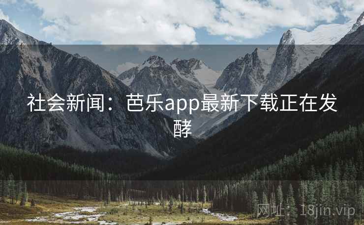 社会新闻：芭乐app最新下载正在发酵