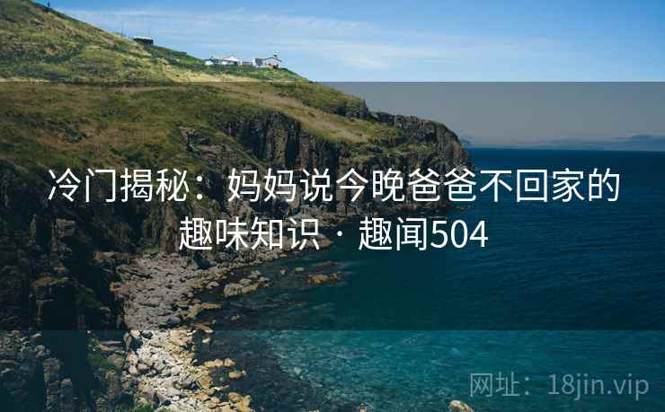冷门揭秘:妈妈说今晚爸爸不回家的趣味知识 · 趣闻504