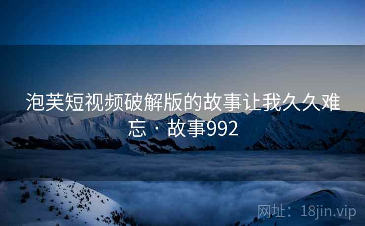 泡芙短视频破解版的故事让我久久难忘 · 故事992