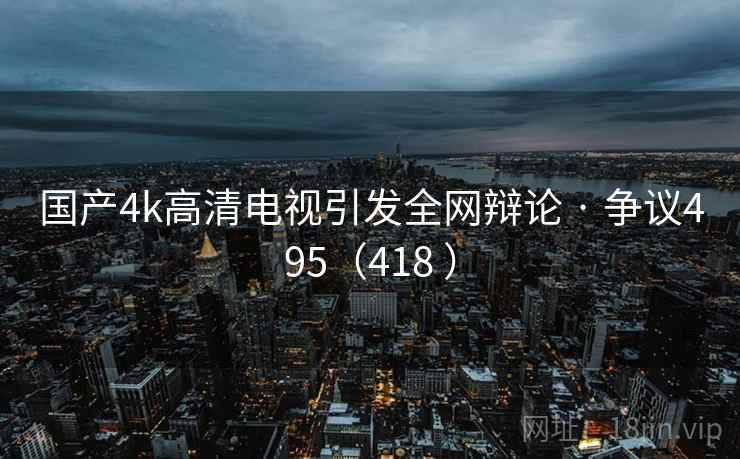 国产4k高清电视引发全网辩论 · 争议495（418 ）