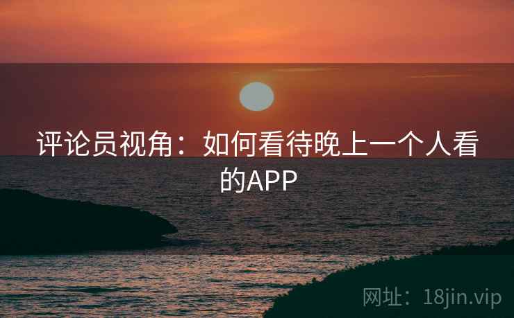 评论员视角:如何看待晚上一个人看的APP