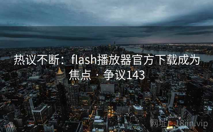 热议不断：flash播放器官方下载成为焦点 · 争议143