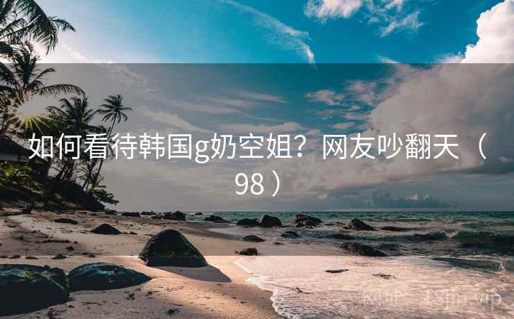如何看待韩国g奶空姐?网友吵翻天(98 )