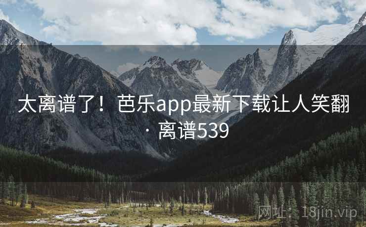 太离谱了!芭乐app最新下载让人笑翻 · 离谱539