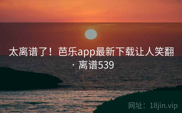 太离谱了!芭乐app最新下载让人笑翻 · 离谱539