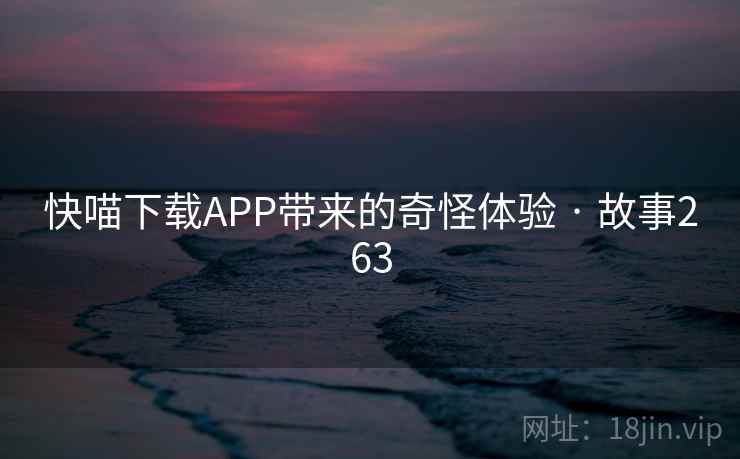 快喵下载APP带来的奇怪体验 · 故事263