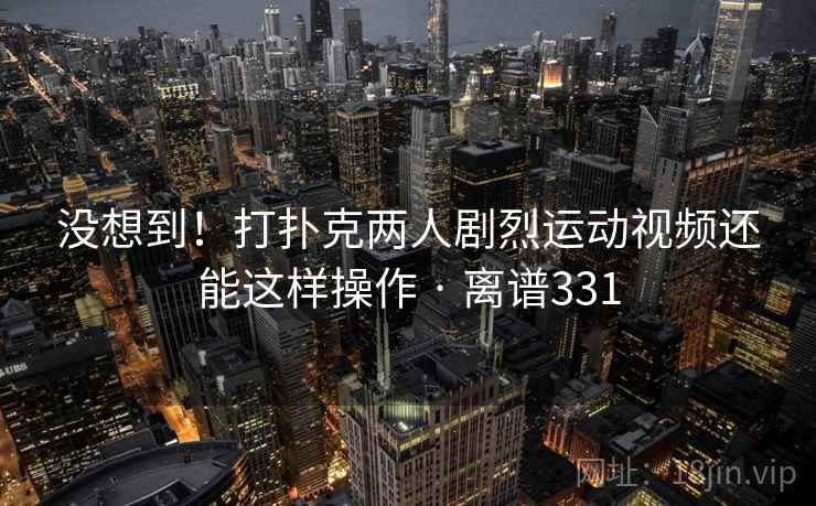 没想到!打扑克两人剧烈运动视频还能这样操作 · 离谱331