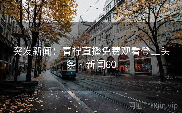 突发新闻:青柠直播免费观看登上头条 · 新闻60
