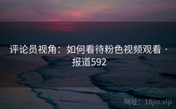 评论员视角:如何看待粉色视频观看 · 报道592