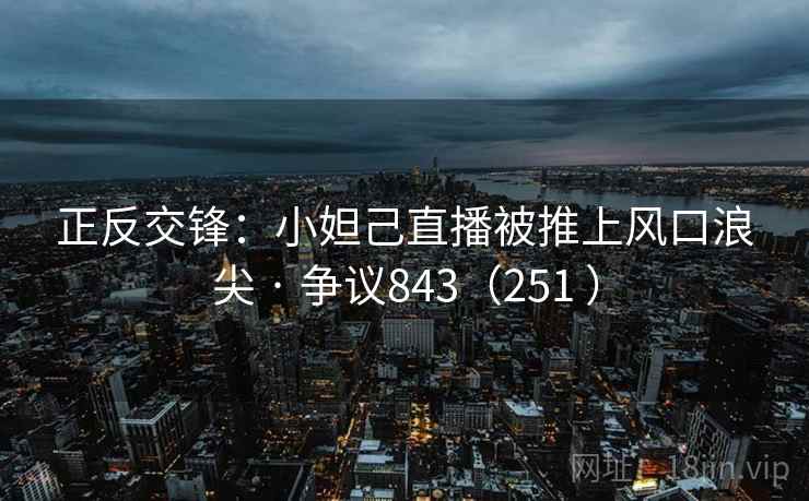 正反交锋:小妲己直播被推上风口浪尖 · 争议843(251 )