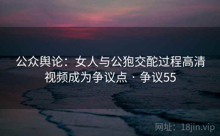公众舆论:女人与公狍交酡过程高清视频成为争议点 · 争议55