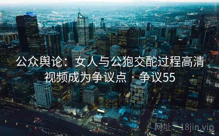 公众舆论:女人与公狍交酡过程高清视频成为争议点 · 争议55