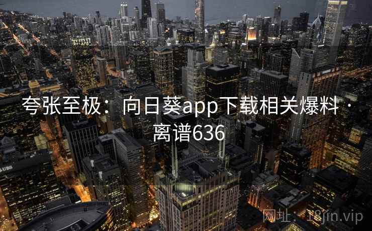 夸张至极:向日葵app下载相关爆料 · 离谱636