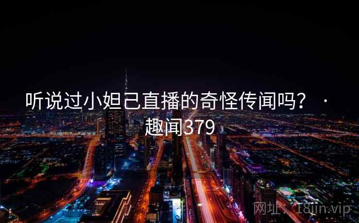 听说过小妲己直播的奇怪传闻吗? · 趣闻379