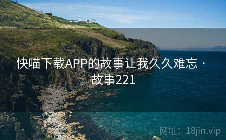 快喵下载APP的故事让我久久难忘 · 故事221