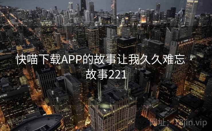 快喵下载APP的故事让我久久难忘 · 故事221