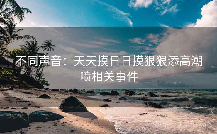 不同声音：天天摸日日摸狠狠添高潮喷相关事件  第1张
