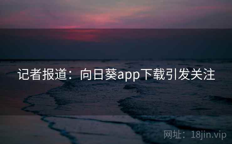 记者报道：向日葵app下载引发关注
